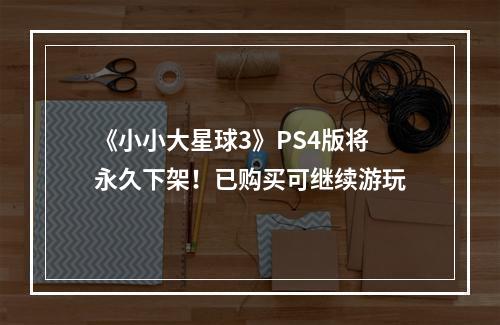 《小小大星球3》PS4版将永久下架！已购买可继续游玩