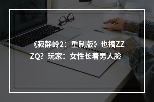 《寂静岭2：重制版》也搞ZZZQ？玩家：女性长着男人脸