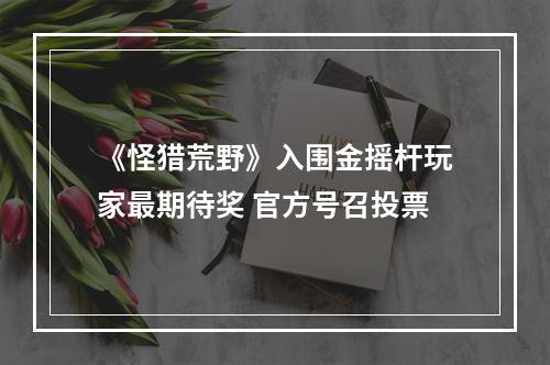 《怪猎荒野》入围金摇杆玩家最期待奖 官方号召投票