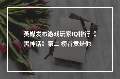 英媒发布游戏玩家IQ排行《黑神话》第二 榜首竟是他