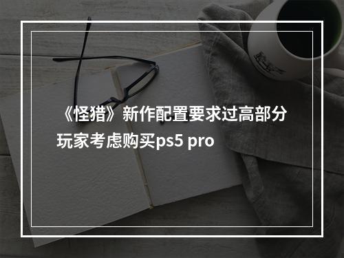 《怪猎》新作配置要求过高部分玩家考虑购买ps5 pro