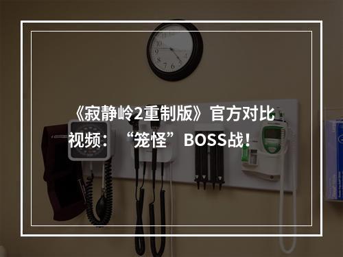 《寂静岭2重制版》官方对比视频：“笼怪”BOSS战！