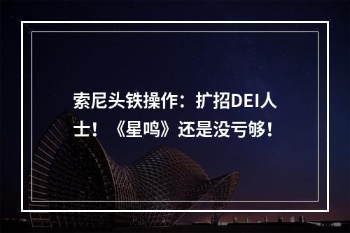 索尼头铁操作：扩招DEI人士！《星鸣》还是没亏够！