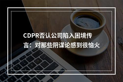 CDPR否认公司陷入困境传言：对那些阴谋论感到很恼火