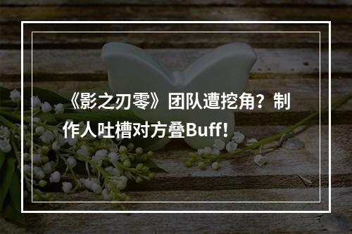 《影之刃零》团队遭挖角？制作人吐槽对方叠Buff！