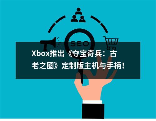 Xbox推出《夺宝奇兵：古老之圈》定制版主机与手柄！