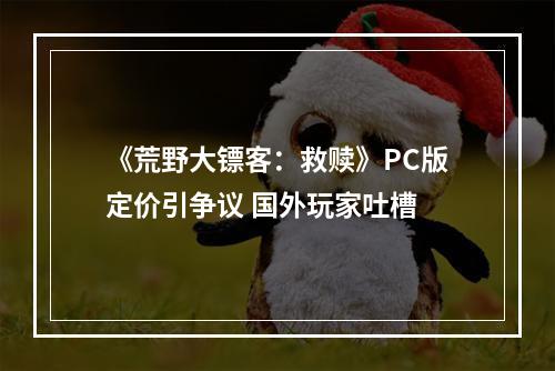 《荒野大镖客：救赎》PC版定价引争议 国外玩家吐槽