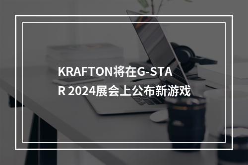 KRAFTON将在G-STAR 2024展会上公布新游戏