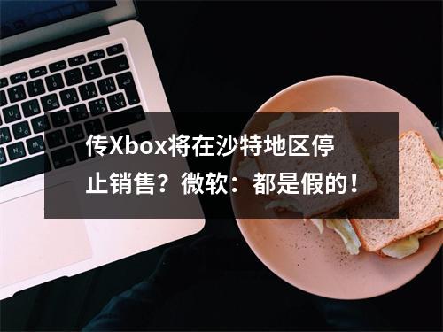 传Xbox将在沙特地区停止销售？微软：都是假的！