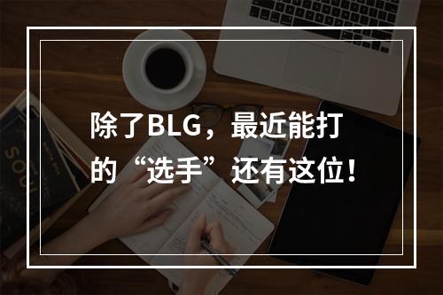 除了BLG，最近能打的“选手”还有这位！