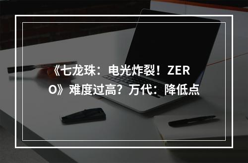 《七龙珠：电光炸裂！ZERO》难度过高？万代：降低点