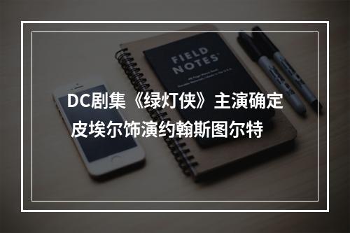 DC剧集《绿灯侠》主演确定 皮埃尔饰演约翰斯图尔特