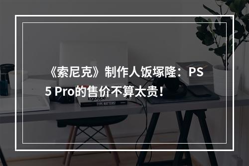 《索尼克》制作人饭塚隆：PS5 Pro的售价不算太贵！