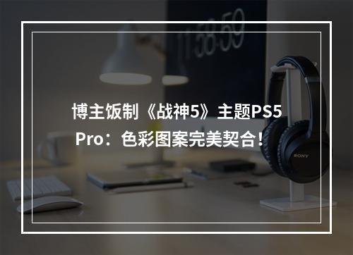 博主饭制《战神5》主题PS5 Pro：色彩图案完美契合！