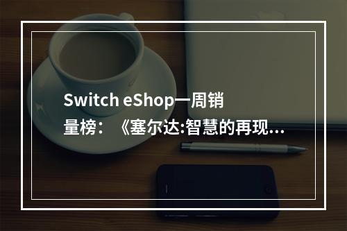 Switch eShop一周销量榜：《塞尔达:智慧的再现》登顶