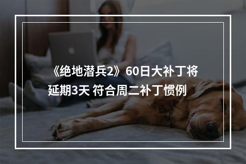 《绝地潜兵2》60日大补丁将延期3天 符合周二补丁惯例