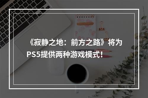 《寂静之地：前方之路》将为PS5提供两种游戏模式！