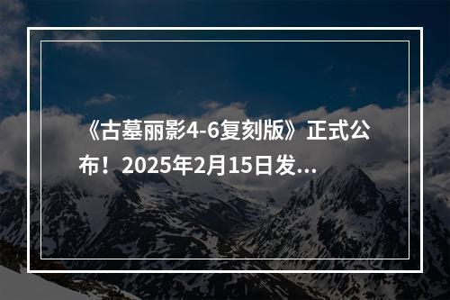 《古墓丽影4-6复刻版》正式公布！2025年2月15日发售