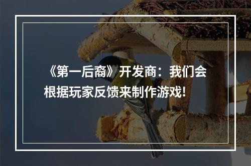 《第一后裔》开发商：我们会根据玩家反馈来制作游戏!