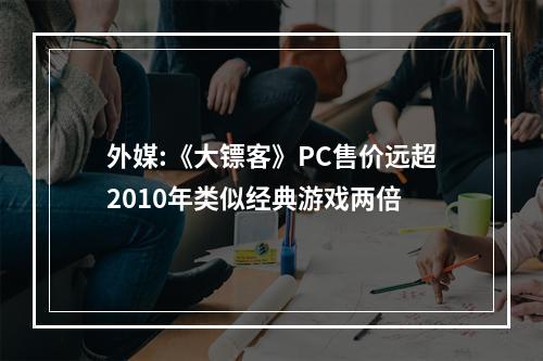 外媒:《大镖客》PC售价远超2010年类似经典游戏两倍