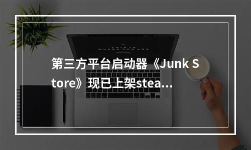 第三方平台启动器《Junk Store》现已上架steam平台！