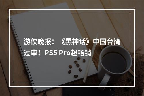 游侠晚报：《黑神话》中国台湾过审！PS5 Pro超畅销