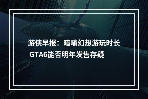 游侠早报：暗喻幻想游玩时长 GTA6能否明年发售存疑