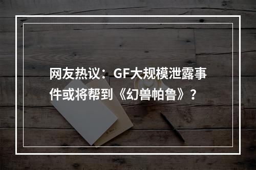 网友热议：GF大规模泄露事件或将帮到《幻兽帕鲁》？