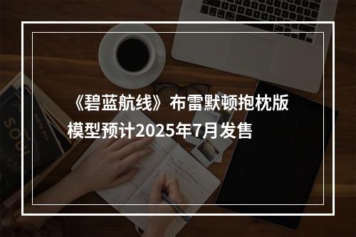 《碧蓝航线》布雷默顿抱枕版模型预计2025年7月发售