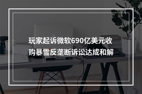 玩家起诉微软690亿美元收购暴雪反垄断诉讼达成和解