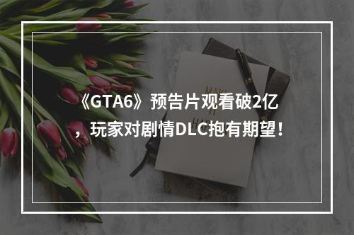 《GTA6》预告片观看破2亿，玩家对剧情DLC抱有期望！