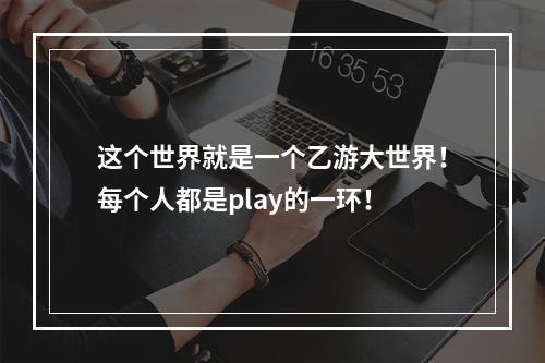 这个世界就是一个乙游大世界！每个人都是play的一环！