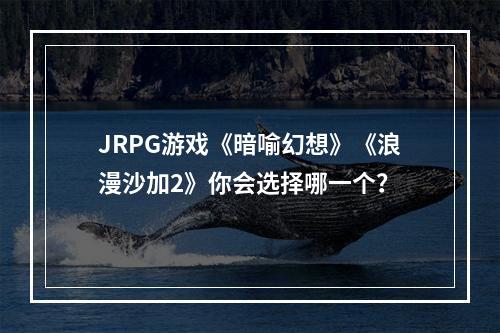 JRPG游戏《暗喻幻想》《浪漫沙加2》你会选择哪一个？