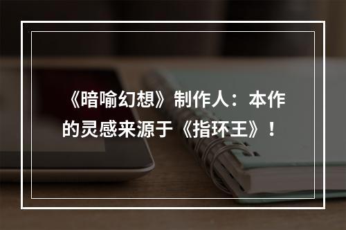 《暗喻幻想》制作人：本作的灵感来源于《指环王》！