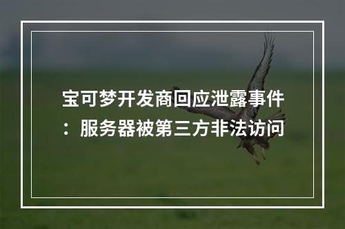 宝可梦开发商回应泄露事件：服务器被第三方非法访问