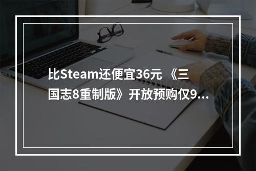 比Steam还便宜36元 《三国志8重制版》开放预购仅9折