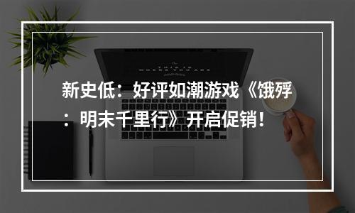 新史低：好评如潮游戏《饿殍：明末千里行》开启促销！