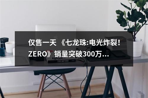 仅售一天 《七龙珠:电光炸裂！ZERO》销量突破300万！