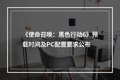 《使命召唤：黑色行动6》预载时间及PC配置要求公布