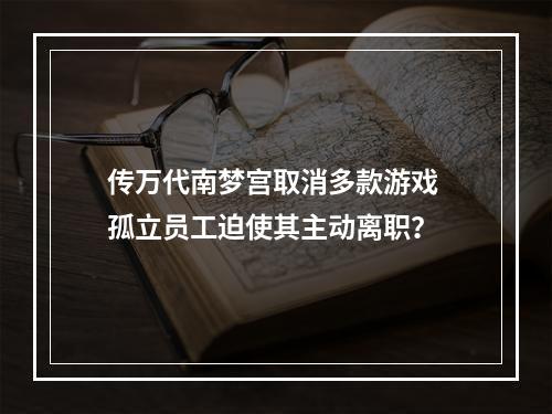 传万代南梦宫取消多款游戏 孤立员工迫使其主动离职？