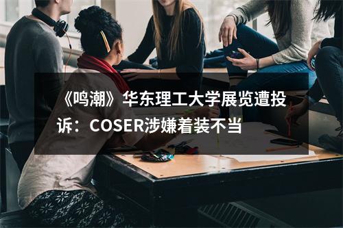 《鸣潮》华东理工大学展览遭投诉：COSER涉嫌着装不当