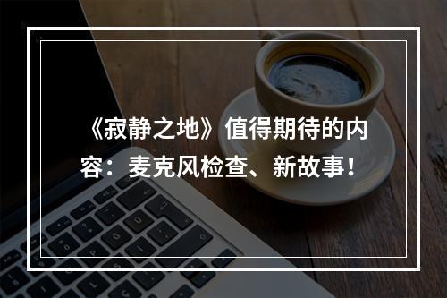 《寂静之地》值得期待的内容：麦克风检查、新故事！