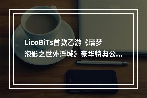 LicoBiTs首款乙游《璃梦泡影之世外浮城》豪华特典公开