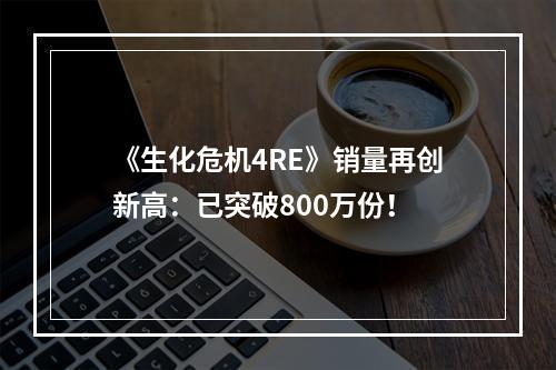 《生化危机4RE》销量再创新高：已突破800万份！