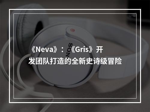 《Neva》：《Gris》开发团队打造的全新史诗级冒险