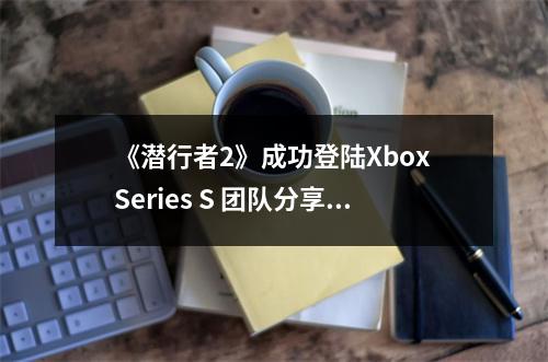 《潜行者2》成功登陆Xbox Series S 团队分享优化经验