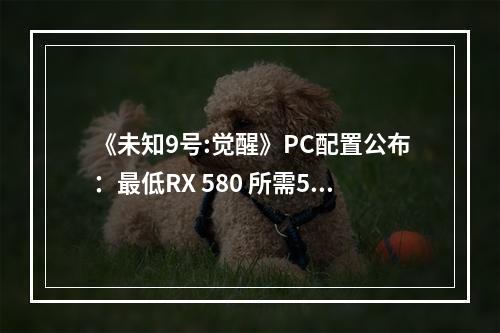 《未知9号:觉醒》PC配置公布：最低RX 580 所需55GB！