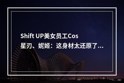 Shift UP美女员工Cos星刃、妮姬：这身材太还原了！