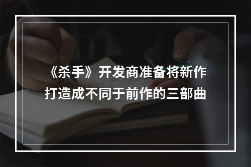 《杀手》开发商准备将新作打造成不同于前作的三部曲