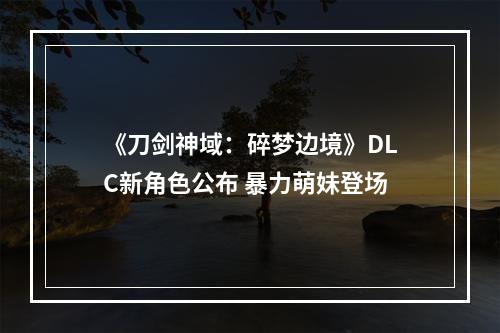 《刀剑神域：碎梦边境》DLC新角色公布 暴力萌妹登场